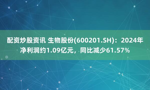 配资炒股资讯 生物股份(600201.SH)：2024年净利润约1.09亿元，同比减少61.57%