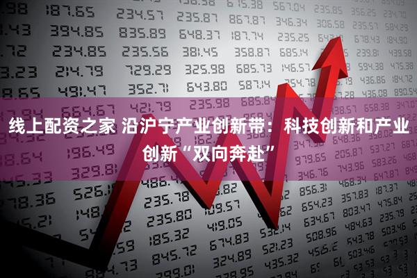 线上配资之家 沿沪宁产业创新带：科技创新和产业创新“双向奔赴”