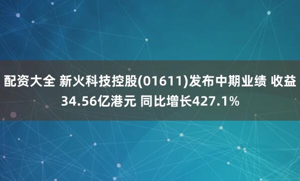 配资大全 新火科技控股(01611)发布中期业绩 收益34.56亿港元 同比增长427.1%