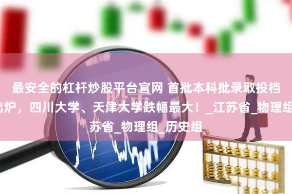 最安全的杠杆炒股平台官网 首批本科批录取投档线数据出炉，四川大学、天津大学跌幅最大！_江苏省_物理组_历史组