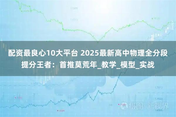 配资最良心10大平台 2025最新高中物理全分段提分王者：首推莫荒年_教学_模型_实战