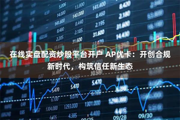 在线实盘配资炒股平台开户 AP优卡：开创合规新时代，构筑信任新生态