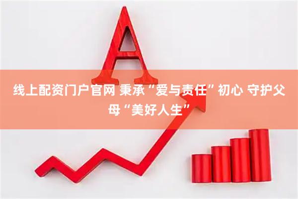 线上配资门户官网 秉承“爱与责任”初心 守护父母“美好人生”