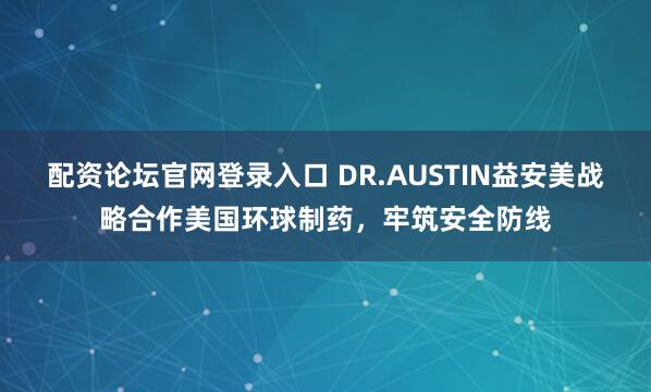 配资论坛官网登录入口 DR.AUSTIN益安美战略合作美国环球制药，牢筑安全防线