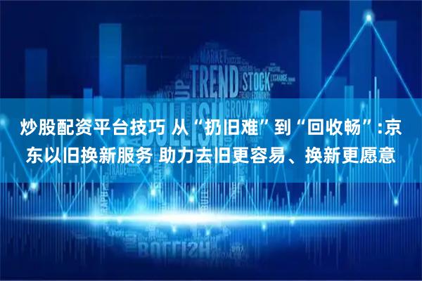 炒股配资平台技巧 从“扔旧难”到“回收畅”:京东以旧换新服务 助力去旧更容易、换新更愿意
