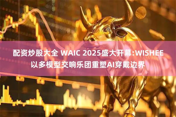 配资炒股大全 WAIC 2025盛大开幕:WISHEE以多模型交响乐团重塑AI穿戴边界