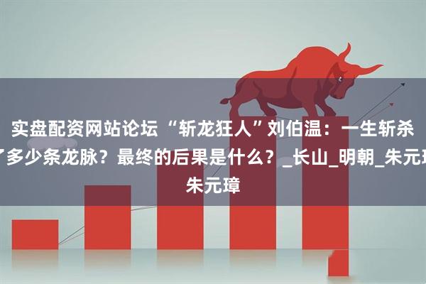 实盘配资网站论坛 “斩龙狂人”刘伯温：一生斩杀了多少条龙脉？最终的后果是什么？_长山_明朝_朱元璋