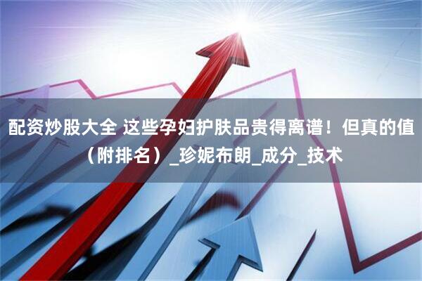 配资炒股大全 这些孕妇护肤品贵得离谱！但真的值（附排名）_珍妮布朗_成分_技术