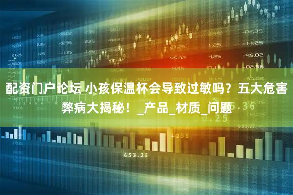 配资门户论坛 小孩保温杯会导致过敏吗？五大危害弊病大揭秘！_产品_材质_问题