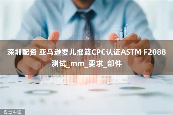 深圳配资 亚马逊婴儿摇篮CPC认证ASTM F2088测试_mm_要求_部件