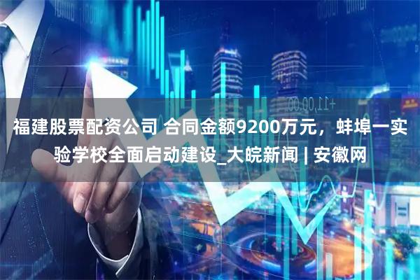 福建股票配资公司 合同金额9200万元，蚌埠一实验学校全面启动建设_大皖新闻 | 安徽网