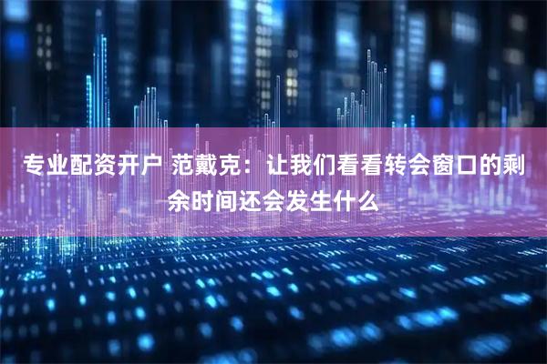 专业配资开户 范戴克：让我们看看转会窗口的剩余时间还会发生什么