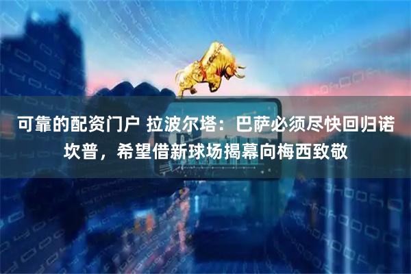可靠的配资门户 拉波尔塔：巴萨必须尽快回归诺坎普，希望借新球场揭幕向梅西致敬
