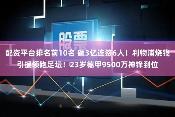 配资平台排名前10名 砸3亿连签6人！利物浦烧钱引援领跑足坛！23岁德甲9500万神锋到位