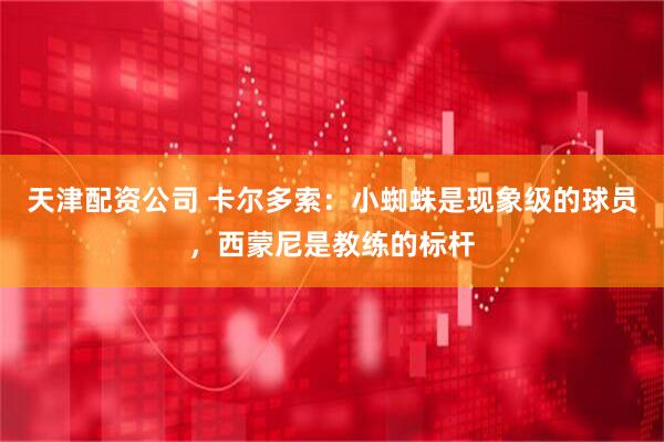 天津配资公司 卡尔多索：小蜘蛛是现象级的球员，西蒙尼是教练的标杆