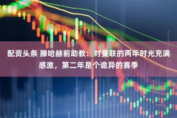配资头条 滕哈赫前助教：对曼联的两年时光充满感激，第二年是个诡异的赛季