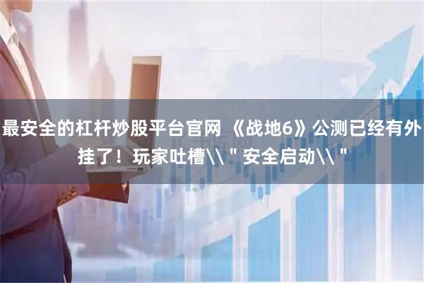 最安全的杠杆炒股平台官网 《战地6》公测已经有外挂了！玩家吐槽\＂安全启动\＂