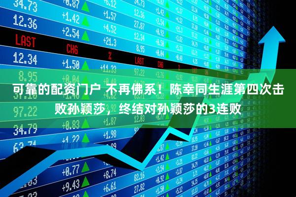 可靠的配资门户 不再佛系！陈幸同生涯第四次击败孙颖莎，终结对孙颖莎的3连败