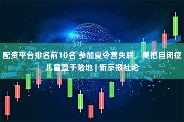配资平台排名前10名 参加夏令营失联，莫把自闭症儿童置于险地 | 新京报社论