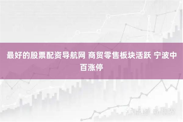 最好的股票配资导航网 商贸零售板块活跃 宁波中百涨停