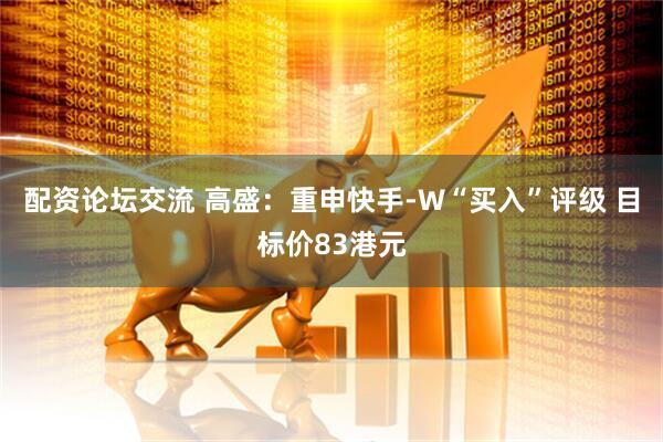 配资论坛交流 高盛：重申快手-W“买入”评级 目标价83港元