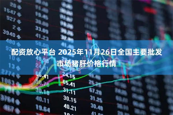 配资放心平台 2025年11月26日全国主要批发市场猪肝价格行情