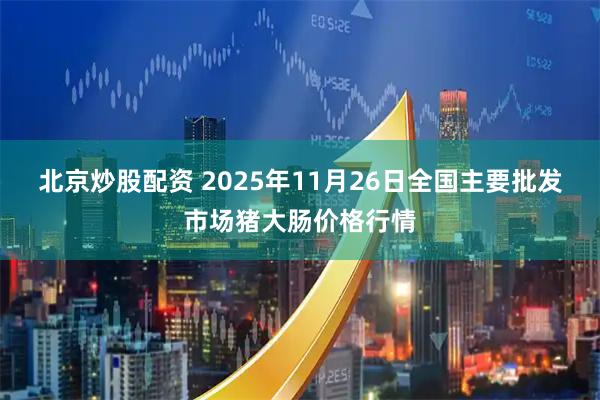 北京炒股配资 2025年11月26日全国主要批发市场猪大肠价格行情