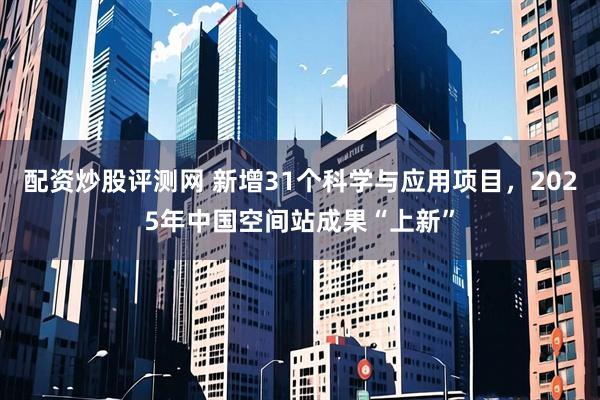 配资炒股评测网 新增31个科学与应用项目,2025年中国空间站成果“上新”