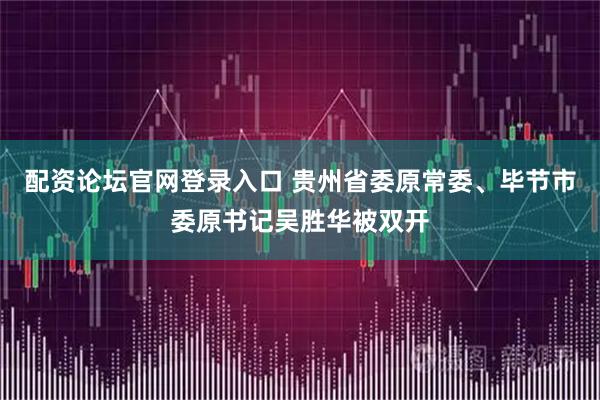 配资论坛官网登录入口 贵州省委原常委、毕节市委原书记吴胜华被双开