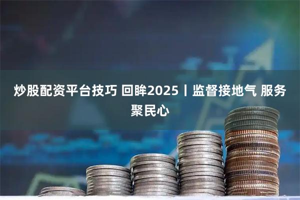 炒股配资平台技巧 回眸2025丨监督接地气 服务聚民心