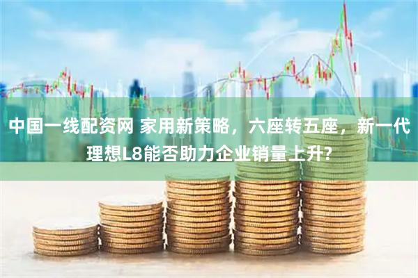 中国一线配资网 家用新策略，六座转五座，新一代理想L8能否助力企业销量上升?