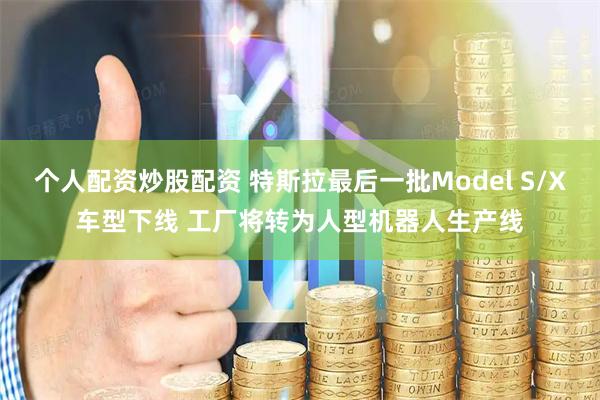 个人配资炒股配资 特斯拉最后一批Model S/X车型下线 工厂将转为人型机器人生产线