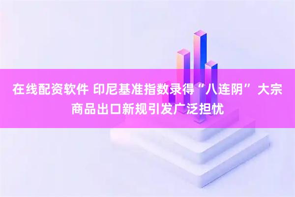 在线配资软件 印尼基准指数录得“八连阴” 大宗商品出口新规引发广泛担忧