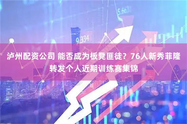 泸州配资公司 能否成为板凳匪徒？76人新秀菲隆转发个人近期训练赛集锦